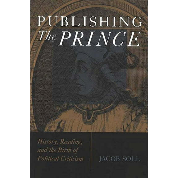 Cultures Of Knowledge In The Early Modern World: Publishing The Prince : History, Reading, and the Birth of Political Criticism (Paperback)