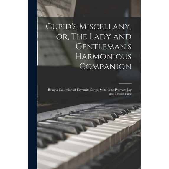 Cupid's Miscellany, or, The Lady and Gentleman's Harmonious Companion : Being a Collection of Favourite Songs, Suitable to Promote Joy and Lessen Care (Paperback)