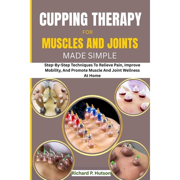 Cupping Therapy for Muscles and Joints Made Simple: Step-By-Step Techniques To Relieve Pain, Improve Mobility, And Promo, (Paperback)