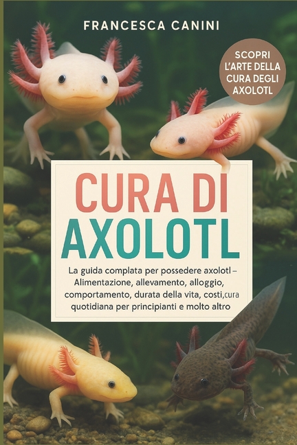 Cura Di Axolotl: La guida completa per possedere axolotl - Alimentazione, allevamento, alloggio, tosatura, comportamento, (Paperback)