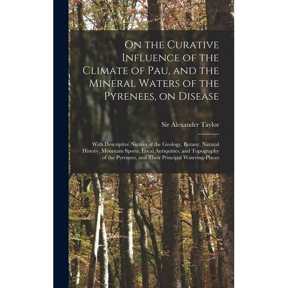 On the Curative Influence of the Climate of Pau, and the Mineral Waters of the Pyrenees, on Disease: With Descriptive Notices of the Geology, Botany, Natural History, Mountain Sports, Local Antiquitie