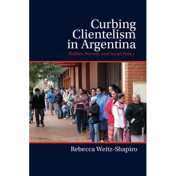 Curbing Clientelism in Argentina: Politics, Poverty, and Social Policy, (Hardcover)