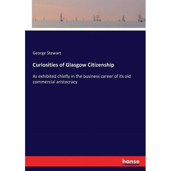 Curiosities of Glasgow Citizenship: As exhibited chiefly in the business career of its old commercial aristocracy, (Paperback)