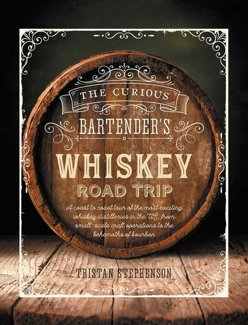 Curious Bartender's Whiskey Road Trip: A Coast to Coast Tour of the Most Exciting Whiskey Distilleries in the US, from Small-Scale Craft Operations to the Behemoths of Bourbon
