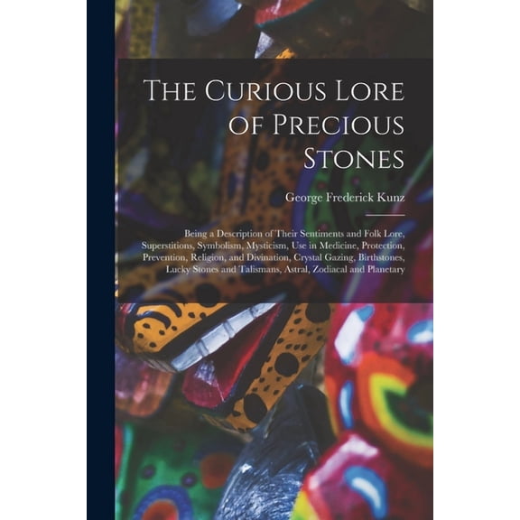 The Curious Lore of Precious Stones; Being a Description of Their Sentiments and Folk Lore, (Paperback) by George Frederick 1856-1932 Kunz