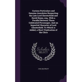 Curious Particulars and Genuine Anecdotes Respecting the Late Lord Chesterfield and David Hume, esq., With a Parallel Between These Celebrated Personages. And an Impartial Character of Lord Chesterfield. To Which is Added, a Short Vindication of the Chris (Hardcover)
