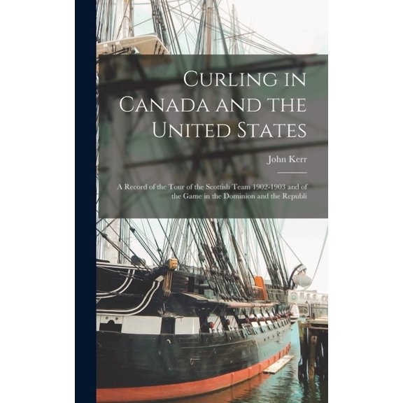 Curling in Canada and the United States : A Record of the Tour of the Scottish Team 1902-1903 and of the Game in the Dominion and the Republi (Hardcover)
