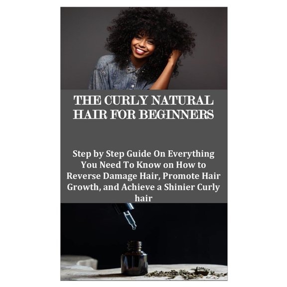 The Curly Natural Hair for Beginners: Step by Step Guide On Everything You Need To Know on How to Reverse Damage Hair, Promote Hair Growth, and Achiev