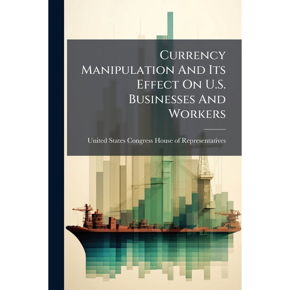 Currency Manipulation And Its Effect On U.S. Businesses And Workers, (Paperback)
