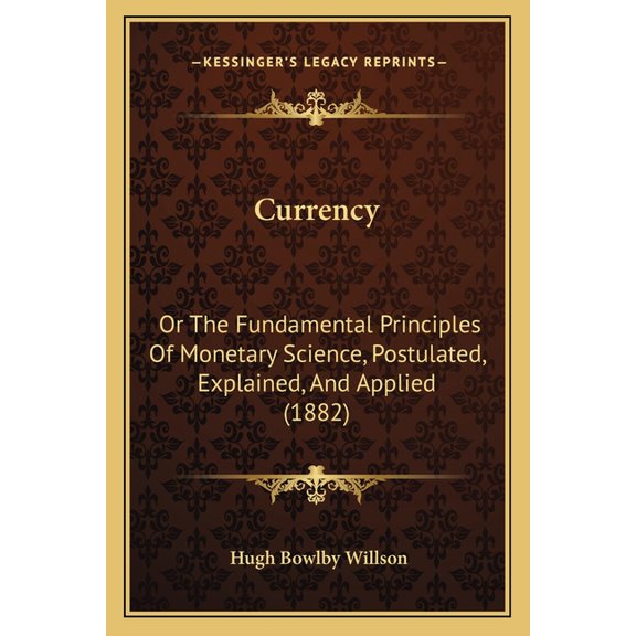 Currency : Or The Fundamental Principles Of Monetary Science, Postulated, Explained, And Applied (1882) (Paperback)