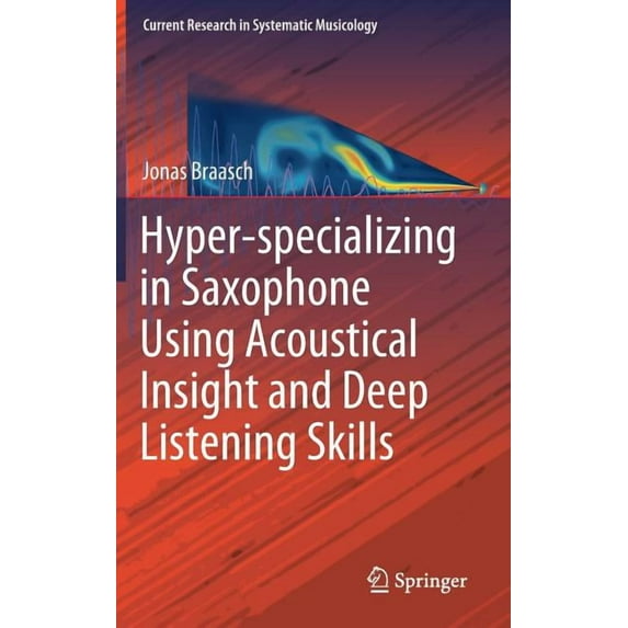 Current Research in Systematic Musicolog Hyper-Specializing in Saxophone Using Acoustical Insight and Deep Listening Skills, Book 6, (Hardcover)