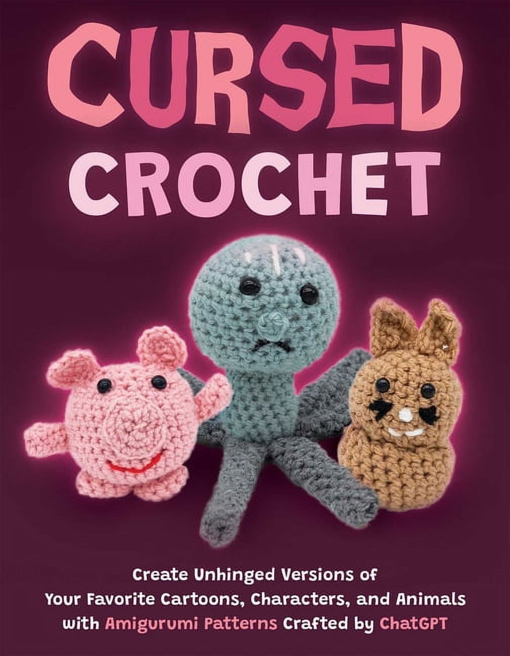 Cursed Crochet: Create Unhinged Versions of Your Favorite Cartoons, Characters, and Animals with Amigurumi Patterns Crafted by ChatGPT [Book]