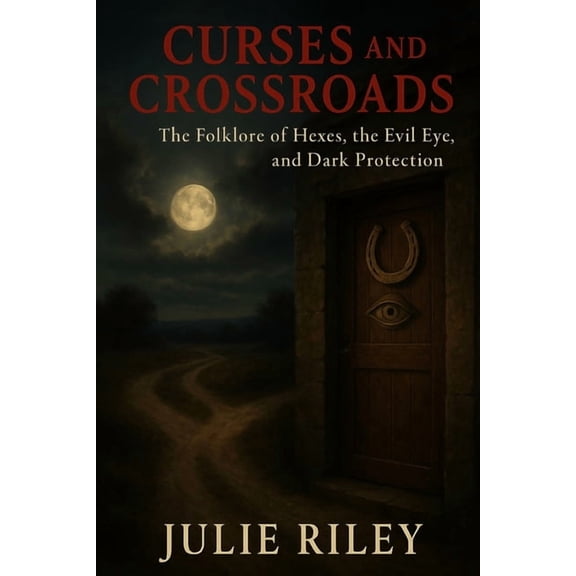 Curses and Crossroads: The Folklore of Hexes, the Evil Eye, and Dark Protection, (Paperback)