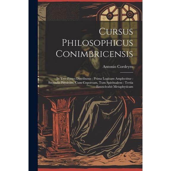 Cursus Philosophicus Conimbricensis: In Tres Partes Distributus: Prima Logicam Amplectitur: Secunda Physicam, Cum Copoream, Tum Spiritualem: Tertia Enuncleabit Metaphysicam (Paperback)