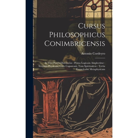 Cursus Philosophicus Conimbricensis: In Tres Partes Distributus: Prima Logicam Amplectitur: Secunda Physicam, Cum Copoream, Tum Spiritualem: Tertia Enuncleabit Metaphysicam (Hardcover)