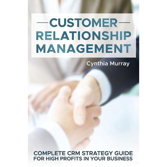 Customer Relationship Management: Complete CRM Strategy Guide for High Profits in your Business