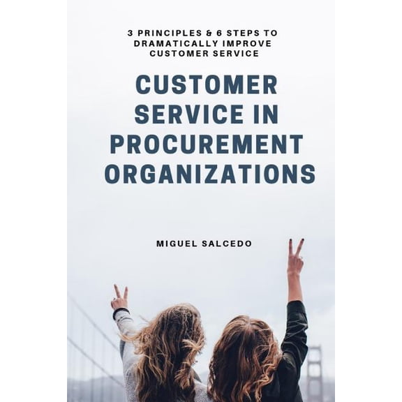 Customer Service in Procurement Organizations: 3 Principles & 6 Steps to Dramatically Improve Customer Service (Paperback)