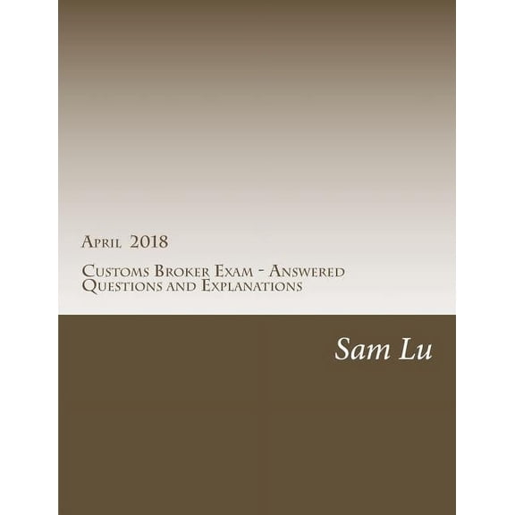 Customs Broker Exam - Answered Questions and Explanations - April 2018: April 2018 (Paperback)