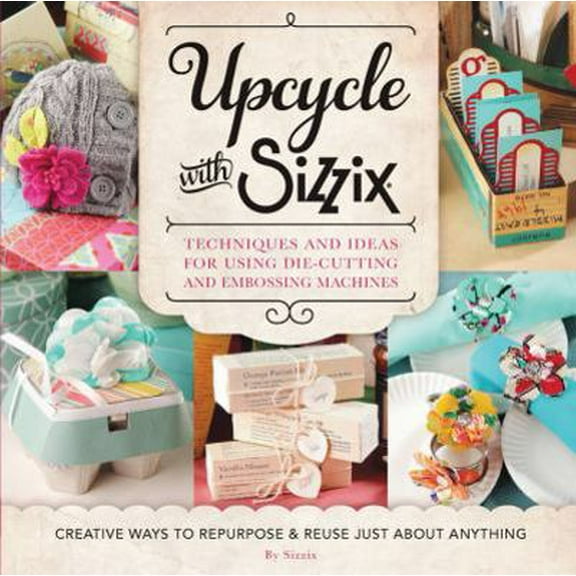 Pre-Owned Upcycle with Sizzix: Techniques and Ideas for Using Sizzix Die-Cutting and Embossing Machines - Creative Ways to Repurpose and Reuse Just a (Paperback) 1589238834 9781589238831