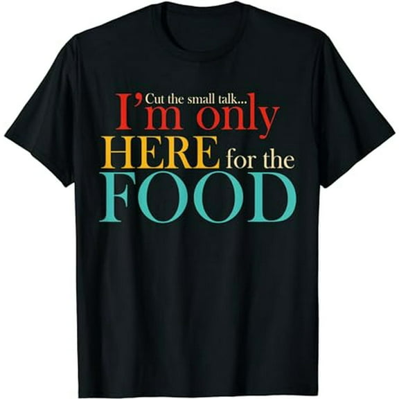 Cut The Small Talk I'm Only Here Fot The Food T-Shirt