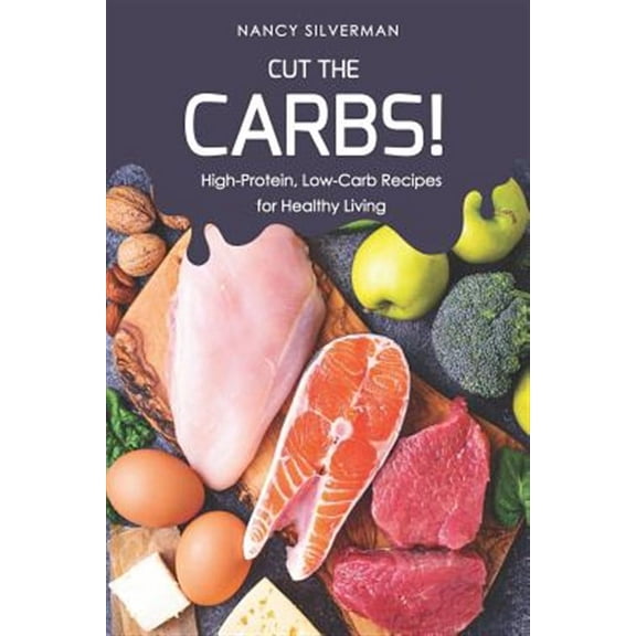 Cut the Carbs!: High-Protein, Low-Carb Recipes for Healthy Living (Paperback) by Nancy Silverman