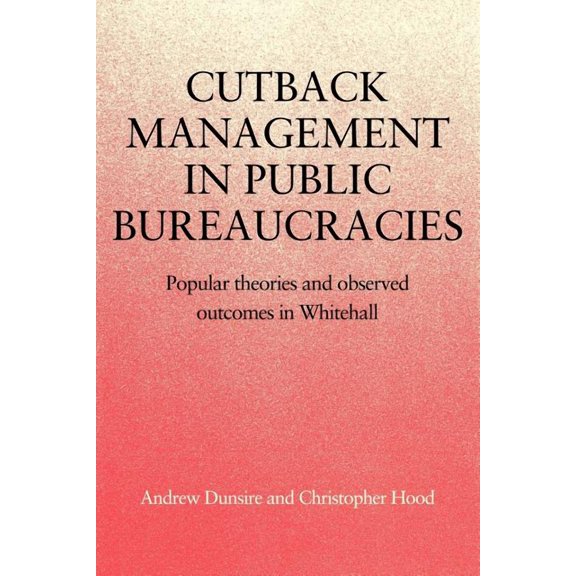 Cutback Management in Public Bureaucracies: Popular Theories and Observed Outcomes in Whitehall, (Paperback)