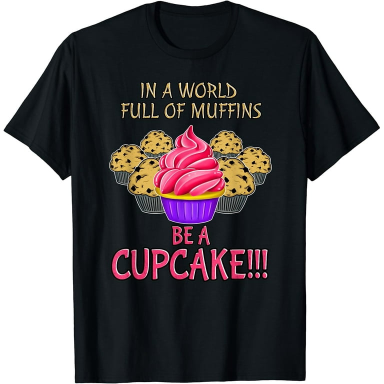 Be A Cupcake In A World Full Of Muffins T-Shirt Be A Cupcake In A World Full Of Muffins T-Shirt