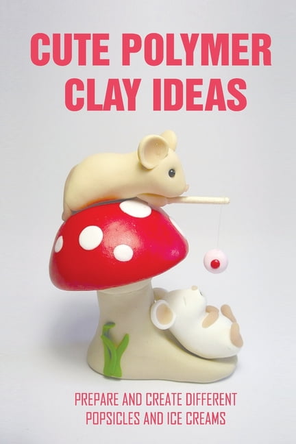 Cute Polymer Clay Ideas : Prepare And Create Different Popsicles And Ice  Creams: Polymer Clay Food Book (Paperback)