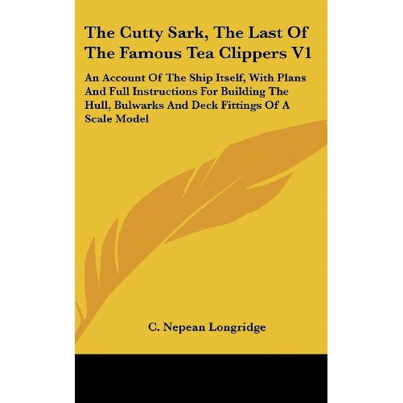 The Cutty Sark, The Last Of The Famous Tea Clippers V1: An Account Of The Ship Itself, With Plans And Full Instructions For Building The Hull, Bulwarks And Deck Fittings Of A Scale Model Hardcover C