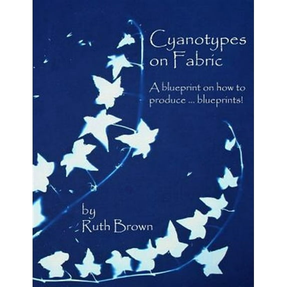 Cyanotypes on Fabric: A Blueprint on How to Produce ... Blueprints! (Paperback) by Ruth Brown