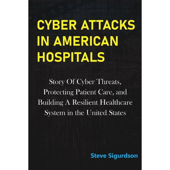 Cyber Attacks in American Hospitals: Story Of Cyber Threats, Protecting Patient Care, and Building a Resilient Healthcar, (Paperback)