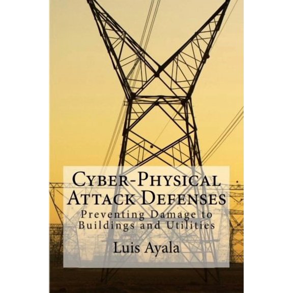 Cyber-Physical Attack Defenses: Preventing Damage to Buildings and Utilities Paperback 1546648305 9781546648307 Luis Ayala
