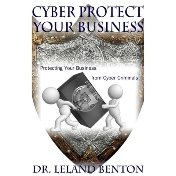 Cyber Protect Your Business : Protecting Your Business from Cyber Criminals
