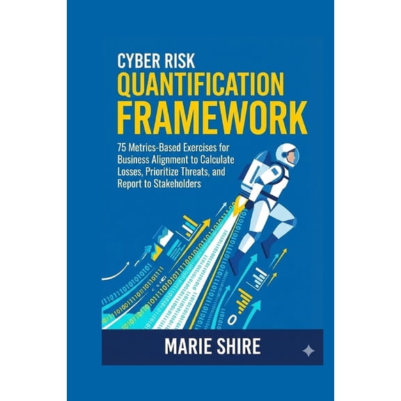 Cyber Risk Quantification Framework: 75 Metrics-Based Exercises for Business Alignment to Calculate Losses, Prioritize T, (Paperback)