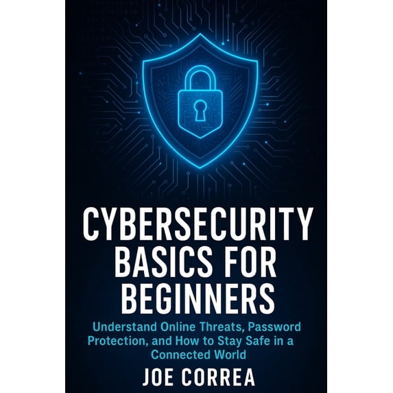 Cyber Shield Academy Cybersecurity Basics for Beginners: Understand Online Threats, Password Protection, and How to Stay Safe in a Connected , Book 1, (Paperback)