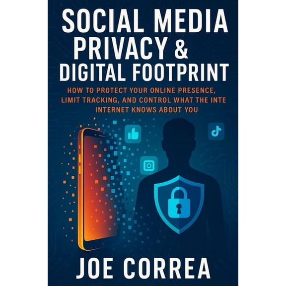 Cyber Shield Academy Social Media Privacy & Digital Footprint: How to Protect Your Online Presence, Limit Tracking, and Control What the Inte, Book 6, (Paperback)