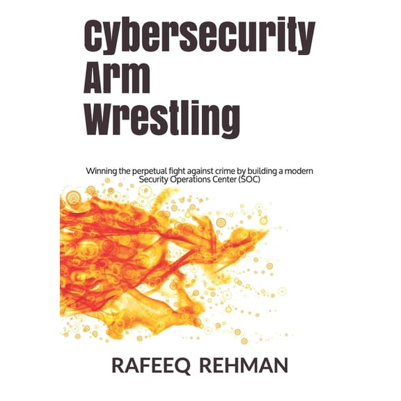 Cybersecurity Arm Wrestling: Winning the perpetual fight against crime by building a modern Security Operations Center (, (Paperback)