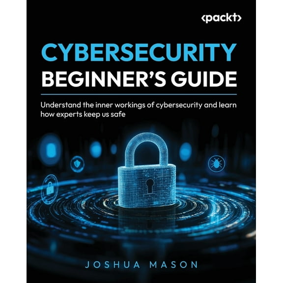 Cybersecurity Beginner's Guide: Understand the inner workings of cybersecurity and learn how experts keep us safe, (Paperback)