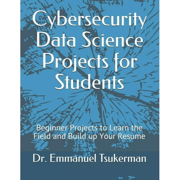 Cybersecurity Data Science Projects for Students: Beginner Projects to Learn the Field and Build up (Paperback) by Dr. Emmanuel Tsukerman