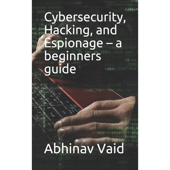 Cybersecurity, Hacking, and Espionage - a beginners guide (Paperback) by Abhinav Vaid