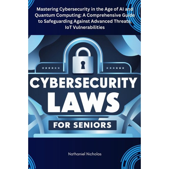 Cybersecurity Laws for Seniors: Mastering Cybersecurity in the Age of AI and Quantum Computing: A Comprehensive Guide to, (Paperback)