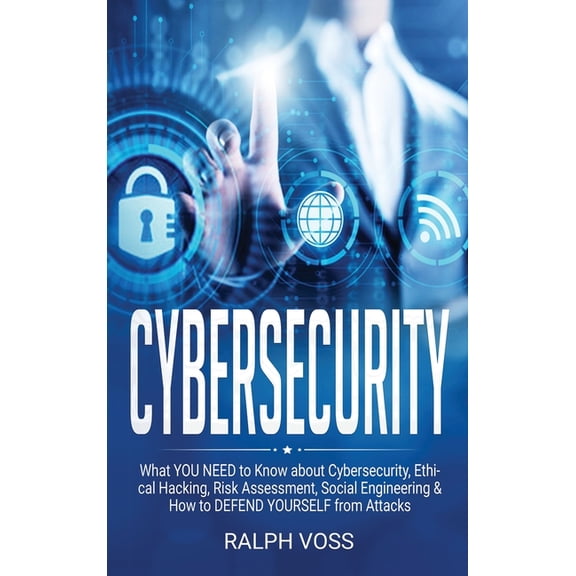 Cybersecurity : What YOU Need to Know about Cybersecurity, Ethical Hacking, Risk Assessment, Social Engineering & How to DEFEND YOURSELF from Attacks (Hardcover)