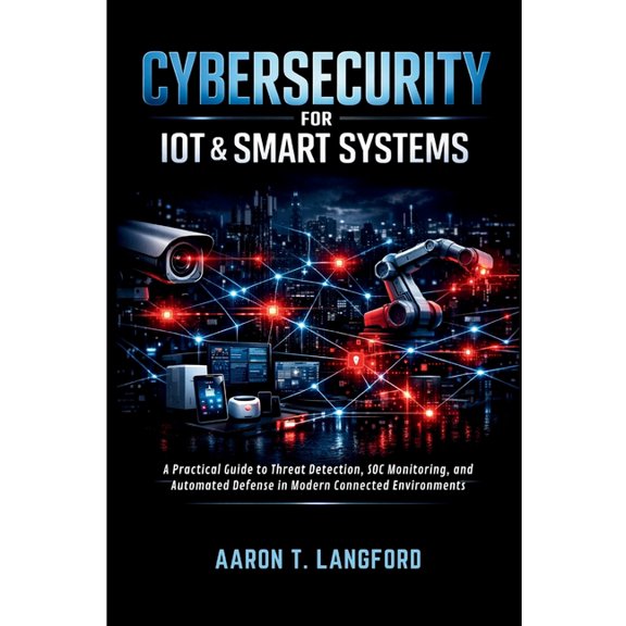 Cybersecurity for IoT & Smart Systems: A Practical Guide to Threat Detection, SOC Monitoring, and Automated Defense in M, (Paperback)