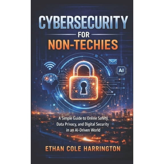 Cybersecurity for Non-Techies: A Simple Guide to Online Safety, Data Privacy, and Digital Security in an AI-Driven World, (Paperback)