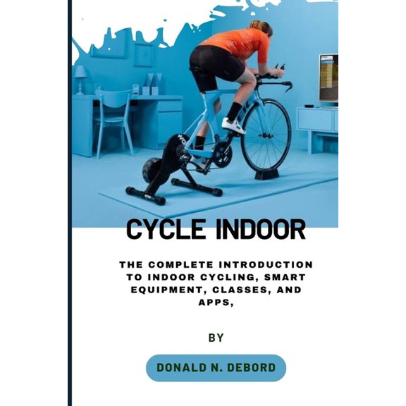 Cycle Indoor: The Complete Introduction to Indoor Cycling, Smart Equipment, Classes, and Apps,, (Paperback)