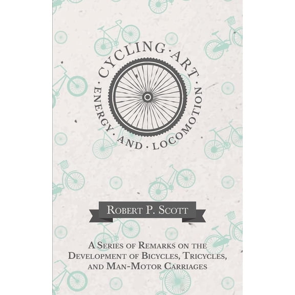 Cycling Art, Energy and Locomotion - A Series of Remarks on the Development of Bicycles, Tricycles, and Man-Motor Carria, (Paperback)