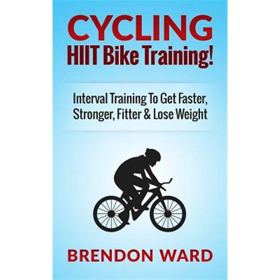 Cycling : Hiit Bike Training! Interval Training to Get Faster, Stronger, Fitter & Lose Weight