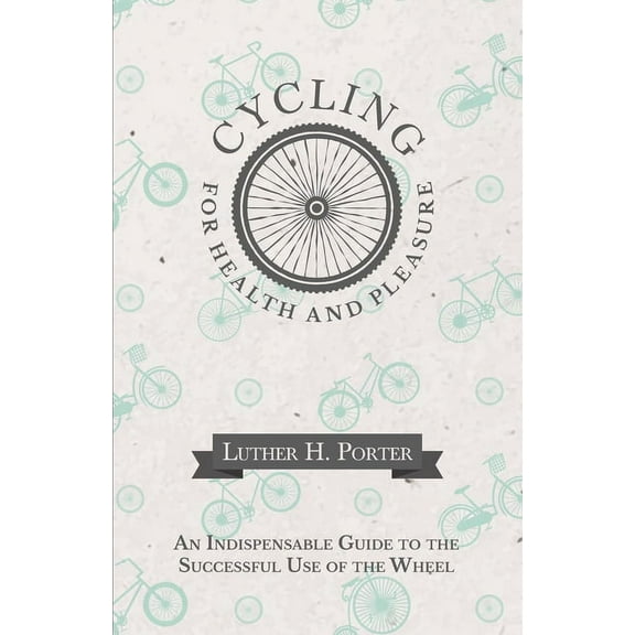 Cycling for Health and Pleasure - An Indispensable Guide to the Successful Use of the Wheel, (Paperback)