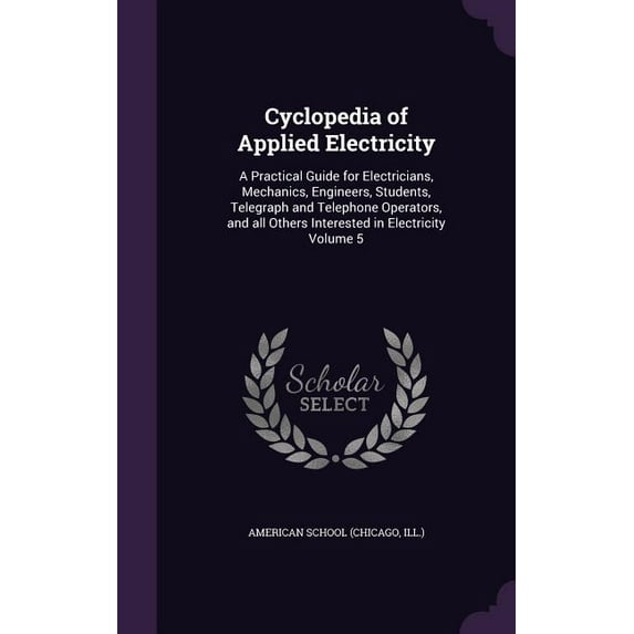 Cyclopedia of Applied Electricity: A Practical Guide for Electricians, Mechanics, Engineers, Students, Telegraph and Telephone Operators, and all Others Interested in Electricity Volume 5 (Hardcover)