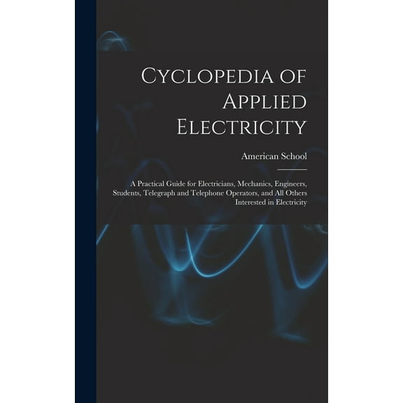 Cyclopedia of Applied Electricity: a Practical Guide for Electricians, Mechanics, Engineers, Students, Telegraph and Telephone Operators, and All Others Interested in Electricity (Hardcover)